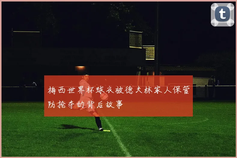 梅西世界杯球衣被德夫林家人保管防抢夺的背后故事