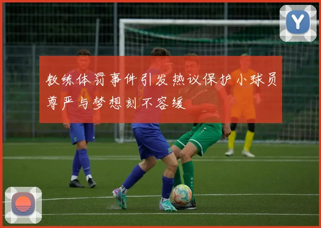 教练体罚事件引发热议保护小球员尊严与梦想刻不容缓