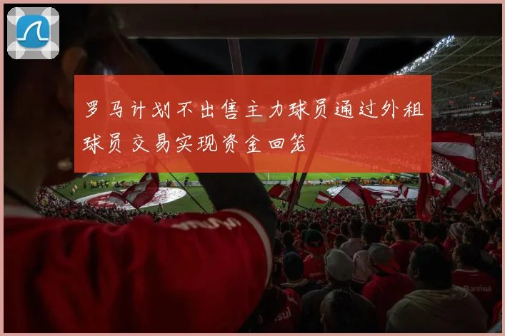罗马计划不出售主力球员通过外租球员交易实现资金回笼