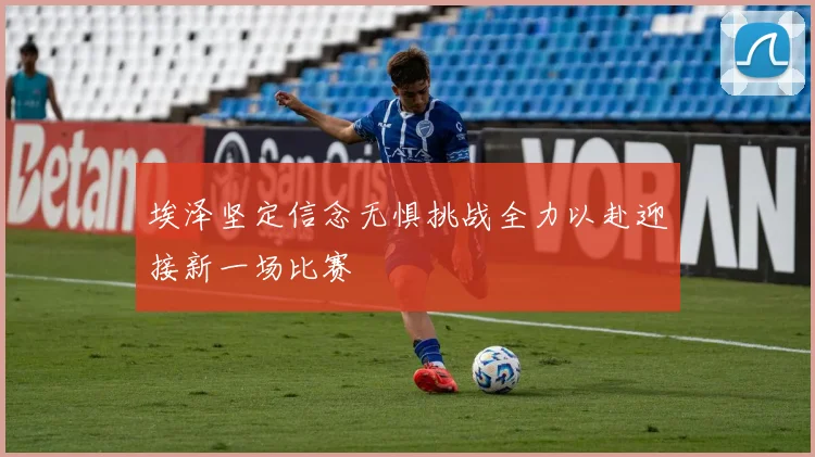 埃泽坚定信念无惧挑战全力以赴迎接新一场比赛