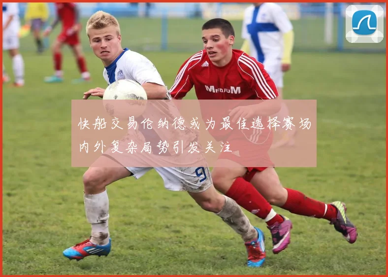 快船交易伦纳德或为最佳选择赛场内外复杂局势引发关注