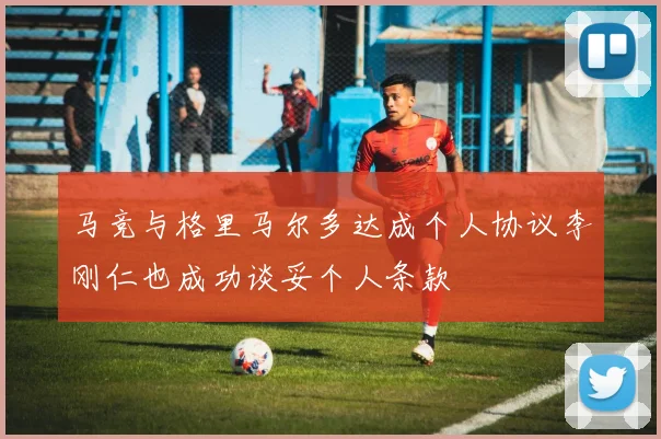 马竞与格里马尔多达成个人协议李刚仁也成功谈妥个人条款