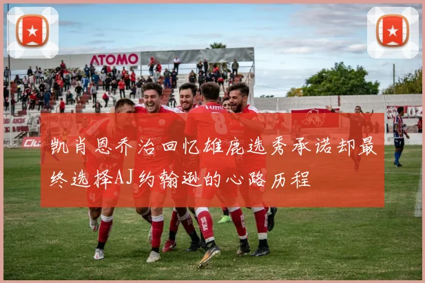 凯肖恩乔治回忆雄鹿选秀承诺却最终选择AJ约翰逊的心路历程