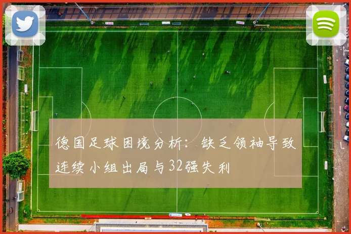 德国足球困境分析：缺乏领袖导致连续小组出局与32强失利