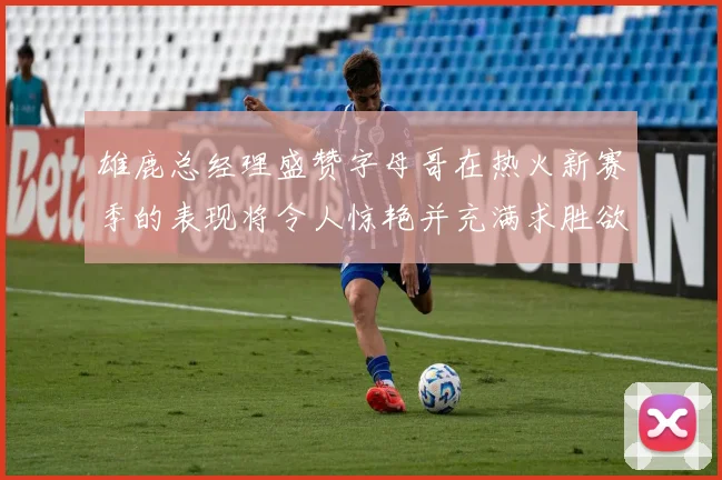雄鹿总经理盛赞字母哥在热火新赛季的表现将令人惊艳并充满求胜欲