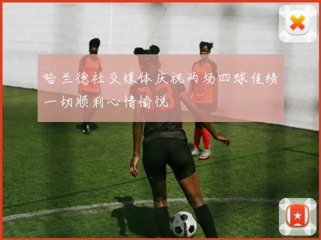 哈兰德社交媒体庆祝两场四球佳绩一切顺利心情愉悦