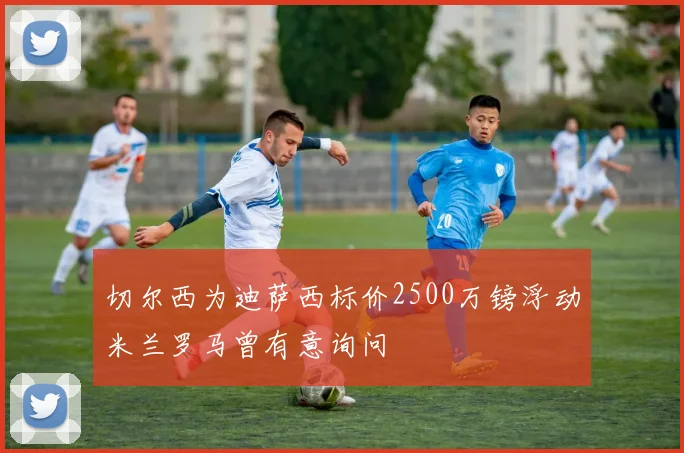 切尔西为迪萨西标价2500万镑浮动米兰罗马曾有意询问