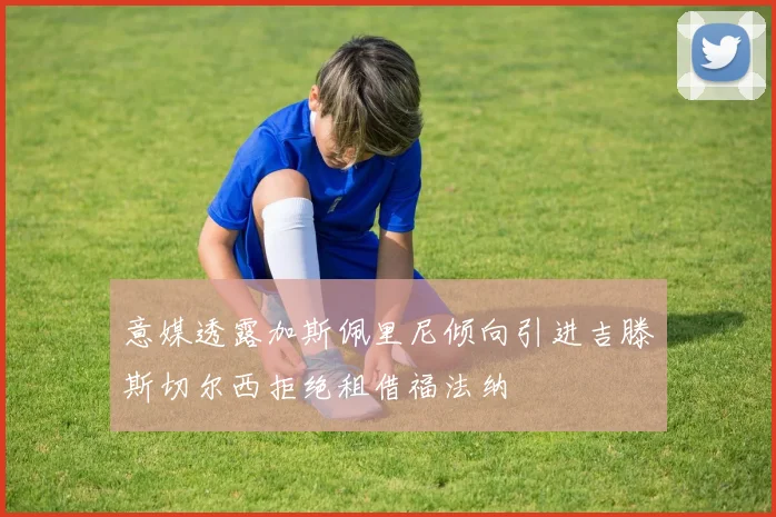 意媒透露加斯佩里尼倾向引进吉滕斯切尔西拒绝租借福法纳