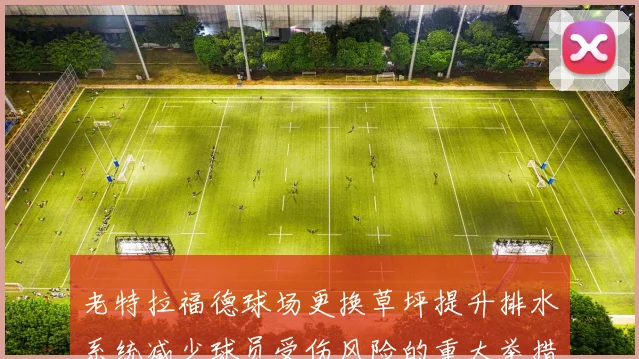 老特拉福德球场更换草坪提升排水系统减少球员受伤风险的重大举措