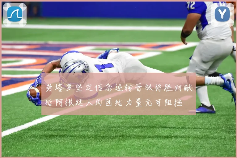 劳塔罗坚定信念逆转晋级将胜利献给阿根廷人民团结力量无可阻挡