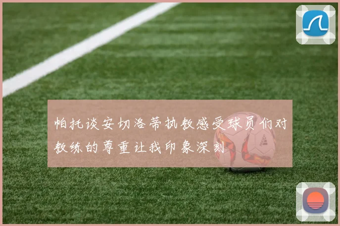 帕托谈安切洛蒂执教感受球员们对教练的尊重让我印象深刻