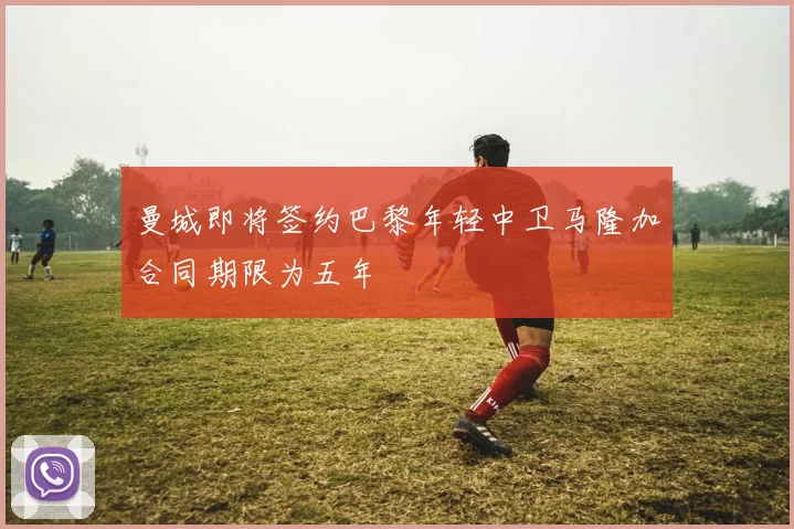 曼城即将签约巴黎年轻中卫马隆加合同期限为五年